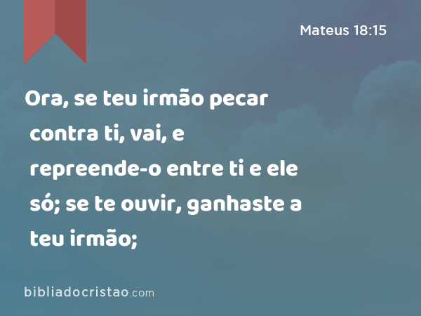 Ora, se teu irmão pecar contra ti, vai, e repreende-o entre ti e ele só; se te ouvir, ganhaste a teu irmão; - Mateus 18:15