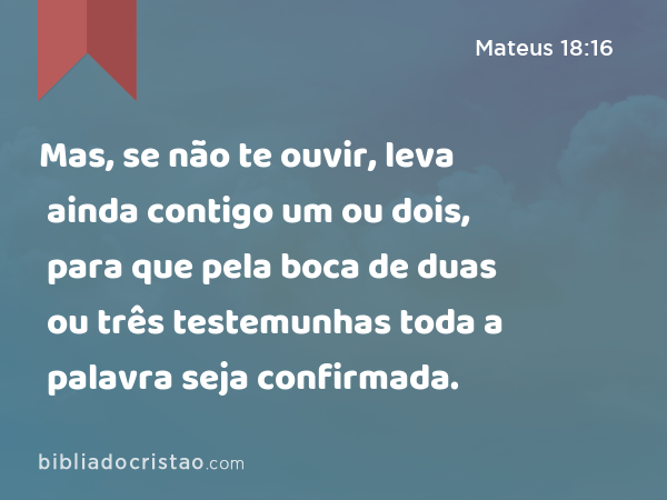 Mas, se não te ouvir, leva ainda contigo um ou dois, para que pela boca de duas ou três testemunhas toda a palavra seja confirmada. - Mateus 18:16