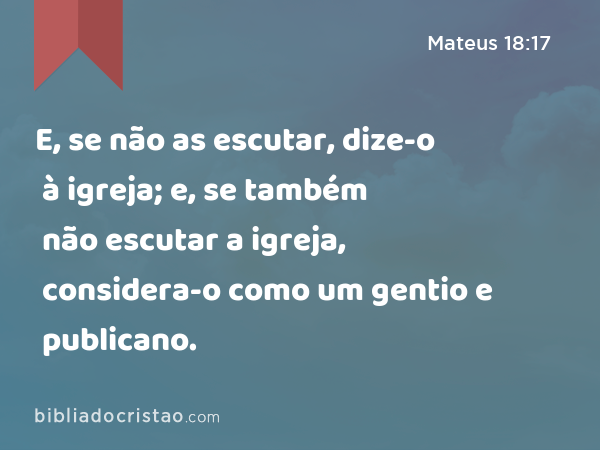 E, se não as escutar, dize-o à igreja; e, se também não escutar a igreja, considera-o como um gentio e publicano. - Mateus 18:17