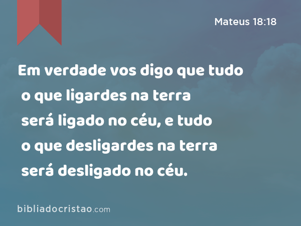 Em verdade vos digo que tudo o que ligardes na terra será ligado no céu, e tudo o que desligardes na terra será desligado no céu. - Mateus 18:18