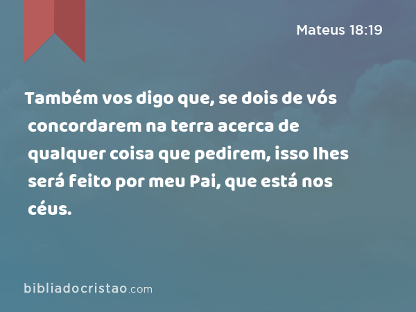 Também vos digo que, se dois de vós concordarem na terra acerca de qualquer coisa que pedirem, isso lhes será feito por meu Pai, que está nos céus. - Mateus 18:19