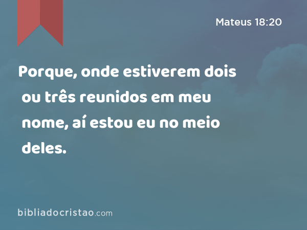 Porque, onde estiverem dois ou três reunidos em meu nome, aí estou eu no meio deles. - Mateus 18:20