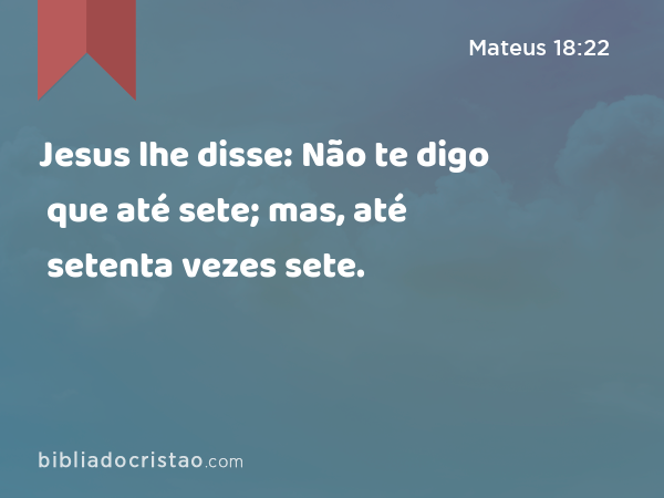 Jesus lhe disse: Não te digo que até sete; mas, até setenta vezes sete. - Mateus 18:22