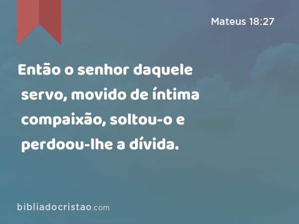 Então o senhor daquele servo, movido de íntima compaixão, soltou-o e perdoou-lhe a dívida. - Mateus 18:27