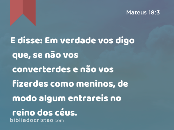 E disse: Em verdade vos digo que, se não vos converterdes e não vos fizerdes como meninos, de modo algum entrareis no reino dos céus. - Mateus 18:3