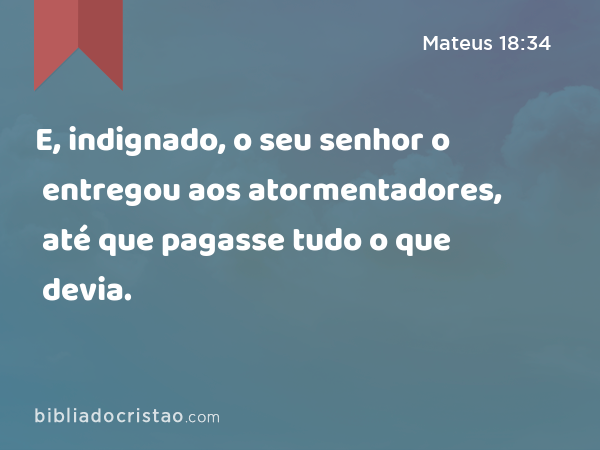 E, indignado, o seu senhor o entregou aos atormentadores, até que pagasse tudo o que devia. - Mateus 18:34