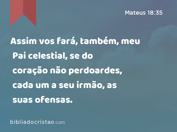 Assim vos fará, também, meu Pai celestial, se do coração não perdoardes, cada um a seu irmão, as suas ofensas. - Mateus 18:35