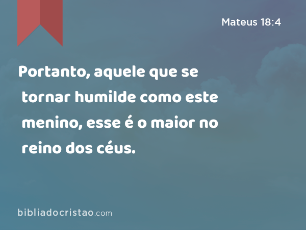 Portanto, aquele que se tornar humilde como este menino, esse é o maior no reino dos céus. - Mateus 18:4