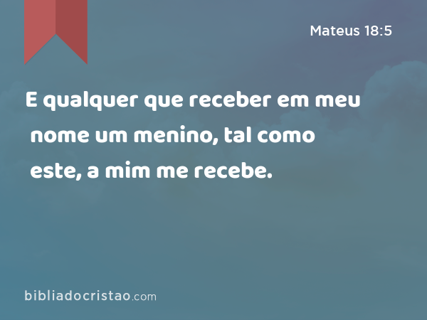 E qualquer que receber em meu nome um menino, tal como este, a mim me recebe. - Mateus 18:5