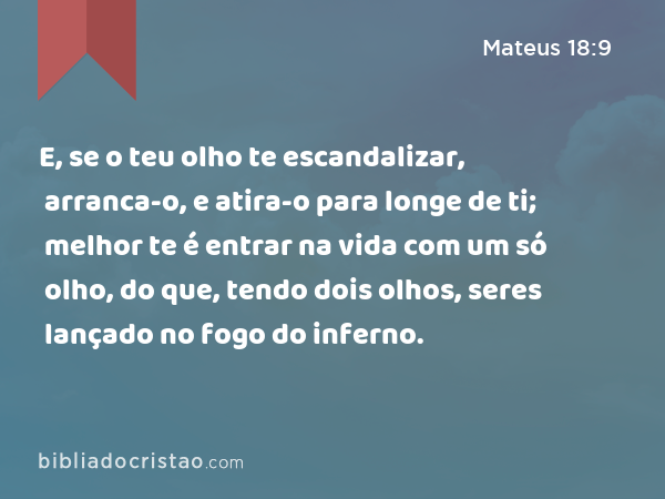 E, se o teu olho te escandalizar, arranca-o, e atira-o para longe de ti; melhor te é entrar na vida com um só olho, do que, tendo dois olhos, seres lançado no fogo do inferno. - Mateus 18:9