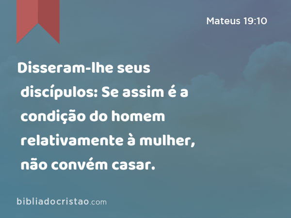 Disseram-lhe seus discípulos: Se assim é a condição do homem relativamente à mulher, não convém casar. - Mateus 19:10