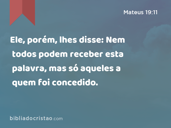 Ele, porém, lhes disse: Nem todos podem receber esta palavra, mas só aqueles a quem foi concedido. - Mateus 19:11