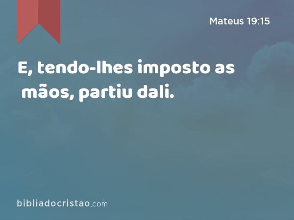 E, tendo-lhes imposto as mãos, partiu dali. - Mateus 19:15