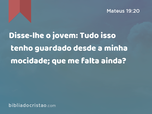 Disse-lhe o jovem: Tudo isso tenho guardado desde a minha mocidade; que me falta ainda? - Mateus 19:20