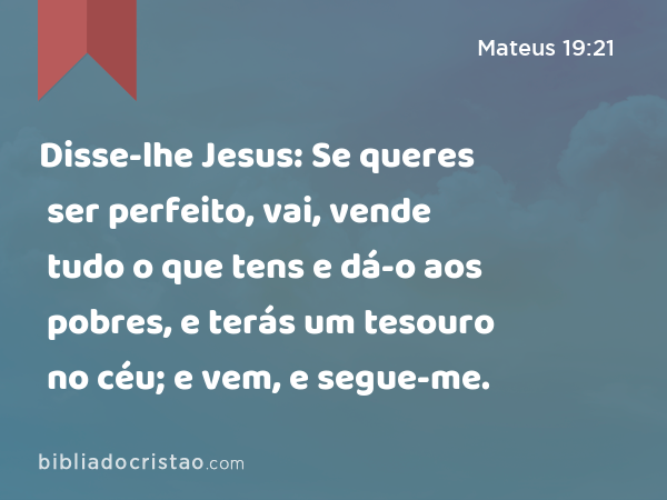 Disse-lhe Jesus: Se queres ser perfeito, vai, vende tudo o que tens e dá-o aos pobres, e terás um tesouro no céu; e vem, e segue-me. - Mateus 19:21