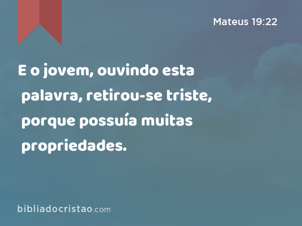 E o jovem, ouvindo esta palavra, retirou-se triste, porque possuía muitas propriedades. - Mateus 19:22