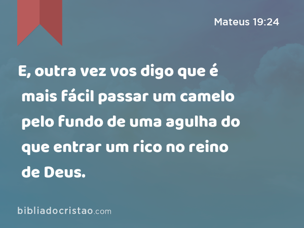 E, outra vez vos digo que é mais fácil passar um camelo pelo fundo de uma agulha do que entrar um rico no reino de Deus. - Mateus 19:24