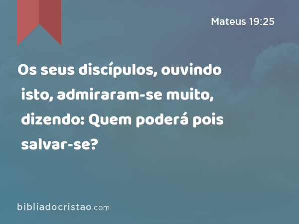 Os seus discípulos, ouvindo isto, admiraram-se muito, dizendo: Quem poderá pois salvar-se? - Mateus 19:25