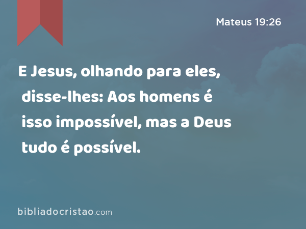 E Jesus, olhando para eles, disse-lhes: Aos homens é isso impossível, mas a Deus tudo é possível. - Mateus 19:26