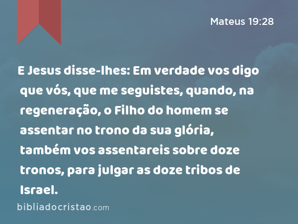 E Jesus disse-lhes: Em verdade vos digo que vós, que me seguistes, quando, na regeneração, o Filho do homem se assentar no trono da sua glória, também vos assentareis sobre doze tronos, para julgar as doze tribos de Israel. - Mateus 19:28