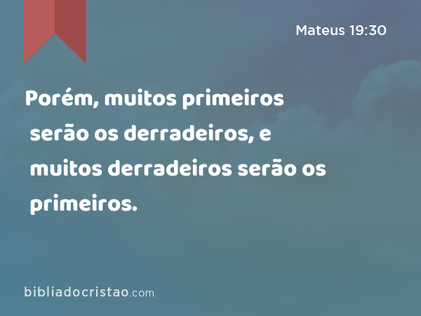 Porém, muitos primeiros serão os derradeiros, e muitos derradeiros serão os primeiros. - Mateus 19:30