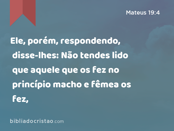 Ele, porém, respondendo, disse-lhes: Não tendes lido que aquele que os fez no princípio macho e fêmea os fez, - Mateus 19:4