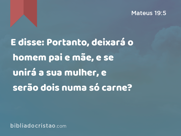 E disse: Portanto, deixará o homem pai e mãe, e se unirá a sua mulher, e serão dois numa só carne? - Mateus 19:5