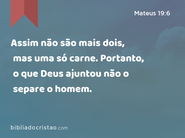 Assim não são mais dois, mas uma só carne. Portanto, o que Deus ajuntou não o separe o homem. - Mateus 19:6