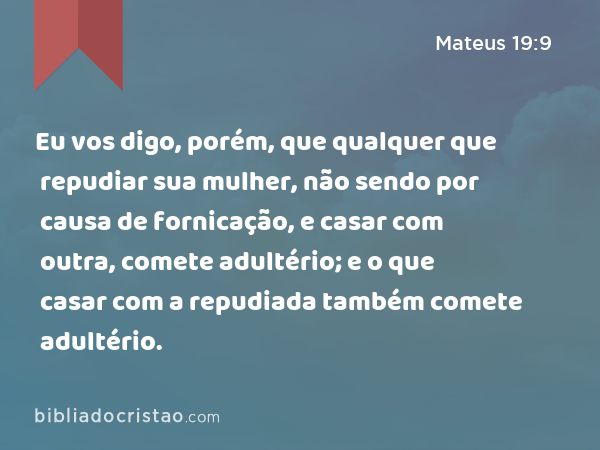 Eu vos digo, porém, que qualquer que repudiar sua mulher, não sendo por causa de fornicação, e casar com outra, comete adultério; e o que casar com a repudiada também comete adultério. - Mateus 19:9