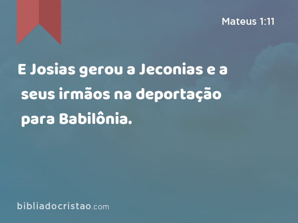 E Josias gerou a Jeconias e a seus irmãos na deportação para Babilônia. - Mateus 1:11