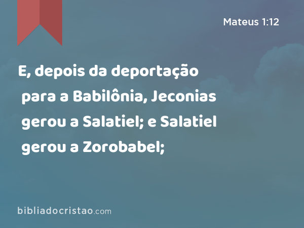 E, depois da deportação para a Babilônia, Jeconias gerou a Salatiel; e Salatiel gerou a Zorobabel; - Mateus 1:12