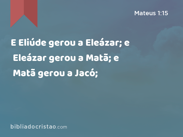 E Eliúde gerou a Eleázar; e Eleázar gerou a Matã; e Matã gerou a Jacó; - Mateus 1:15