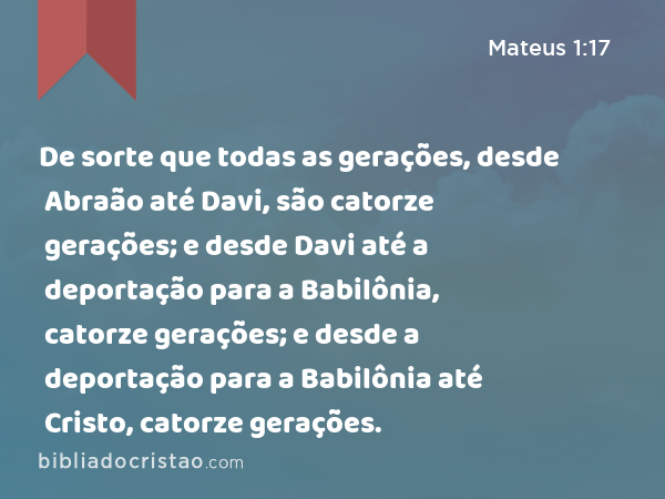 De sorte que todas as gerações, desde Abraão até Davi, são catorze gerações; e desde Davi até a deportação para a Babilônia, catorze gerações; e desde a deportação para a Babilônia até Cristo, catorze gerações. - Mateus 1:17