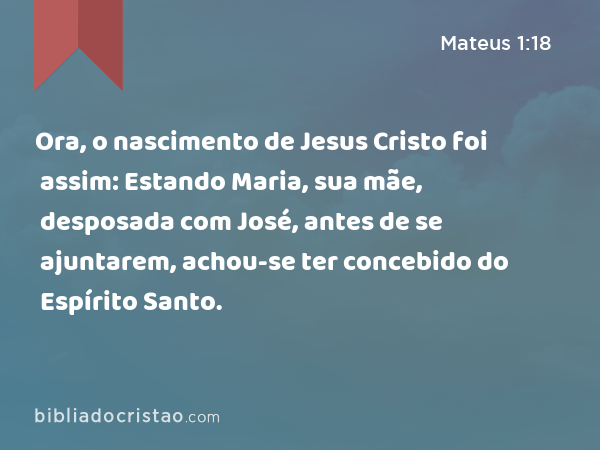 Ora, o nascimento de Jesus Cristo foi assim: Estando Maria, sua mãe, desposada com José, antes de se ajuntarem, achou-se ter concebido do Espírito Santo. - Mateus 1:18