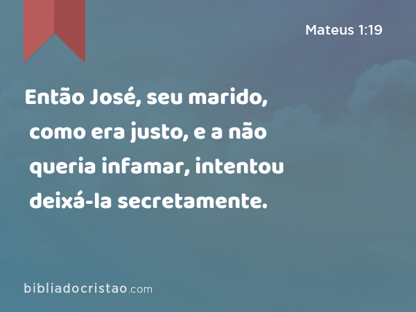 Então José, seu marido, como era justo, e a não queria infamar, intentou deixá-la secretamente. - Mateus 1:19