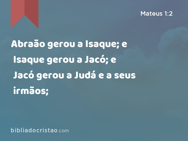 Abraão gerou a Isaque; e Isaque gerou a Jacó; e Jacó gerou a Judá e a seus irmãos; - Mateus 1:2