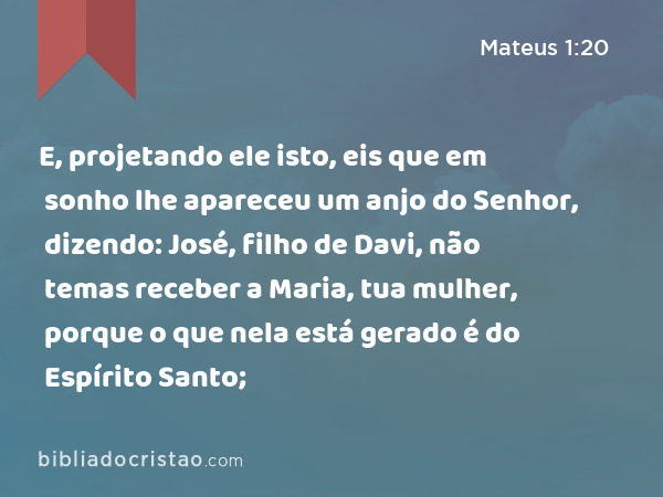 E, projetando ele isto, eis que em sonho lhe apareceu um anjo do Senhor, dizendo: José, filho de Davi, não temas receber a Maria, tua mulher, porque o que nela está gerado é do Espírito Santo; - Mateus 1:20