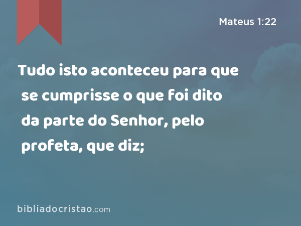 Tudo isto aconteceu para que se cumprisse o que foi dito da parte do Senhor, pelo profeta, que diz; - Mateus 1:22