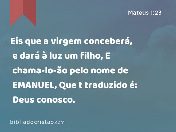 Eis que a virgem conceberá, e dará à luz um filho, E chama-lo-ão pelo nome de EMANUEL, Que t traduzido é: Deus conosco. - Mateus 1:23