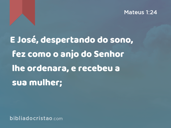 E José, despertando do sono, fez como o anjo do Senhor lhe ordenara, e recebeu a sua mulher; - Mateus 1:24