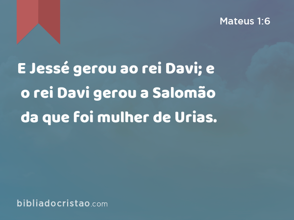 E Jessé gerou ao rei Davi; e o rei Davi gerou a Salomão da que foi mulher de Urias. - Mateus 1:6