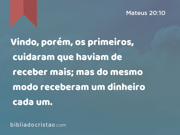 Vindo, porém, os primeiros, cuidaram que haviam de receber mais; mas do mesmo modo receberam um dinheiro cada um. - Mateus 20:10