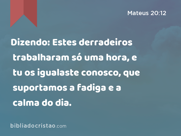 Dizendo: Estes derradeiros trabalharam só uma hora, e tu os igualaste conosco, que suportamos a fadiga e a calma do dia. - Mateus 20:12