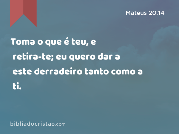 Toma o que é teu, e retira-te; eu quero dar a este derradeiro tanto como a ti. - Mateus 20:14