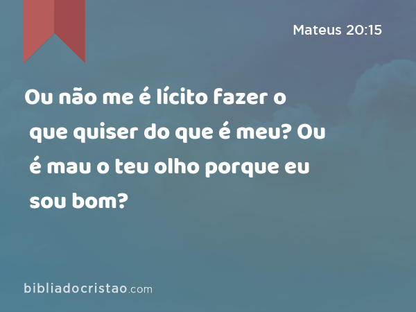 Ou não me é lícito fazer o que quiser do que é meu? Ou é mau o teu olho porque eu sou bom? - Mateus 20:15