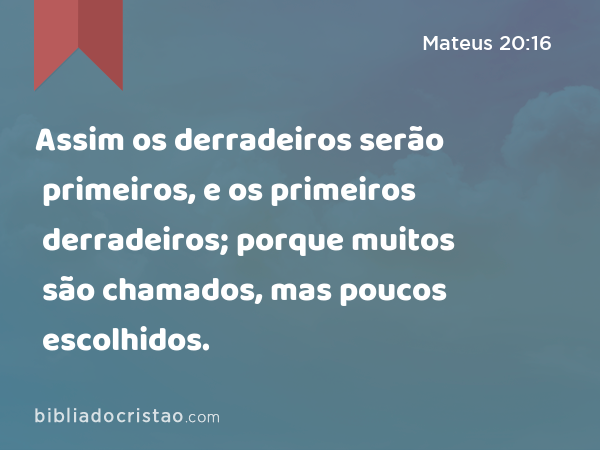 Assim os derradeiros serão primeiros, e os primeiros derradeiros; porque muitos são chamados, mas poucos escolhidos. - Mateus 20:16