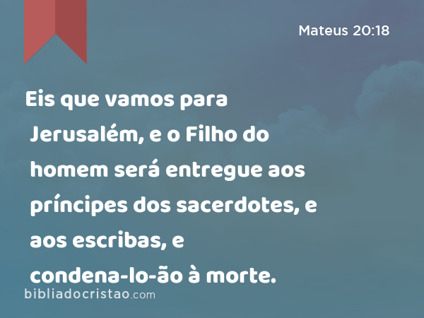 Eis que vamos para Jerusalém, e o Filho do homem será entregue aos príncipes dos sacerdotes, e aos escribas, e condena-lo-ão à morte. - Mateus 20:18