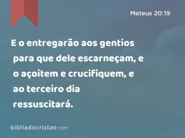 E o entregarão aos gentios para que dele escarneçam, e o açoitem e crucifiquem, e ao terceiro dia ressuscitará. - Mateus 20:19