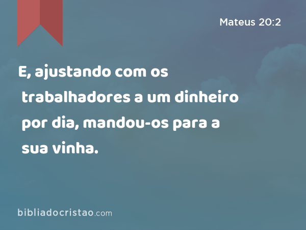 E, ajustando com os trabalhadores a um dinheiro por dia, mandou-os para a sua vinha. - Mateus 20:2