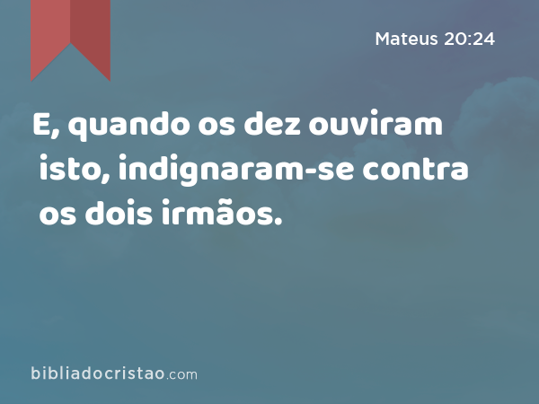 E, quando os dez ouviram isto, indignaram-se contra os dois irmãos. - Mateus 20:24